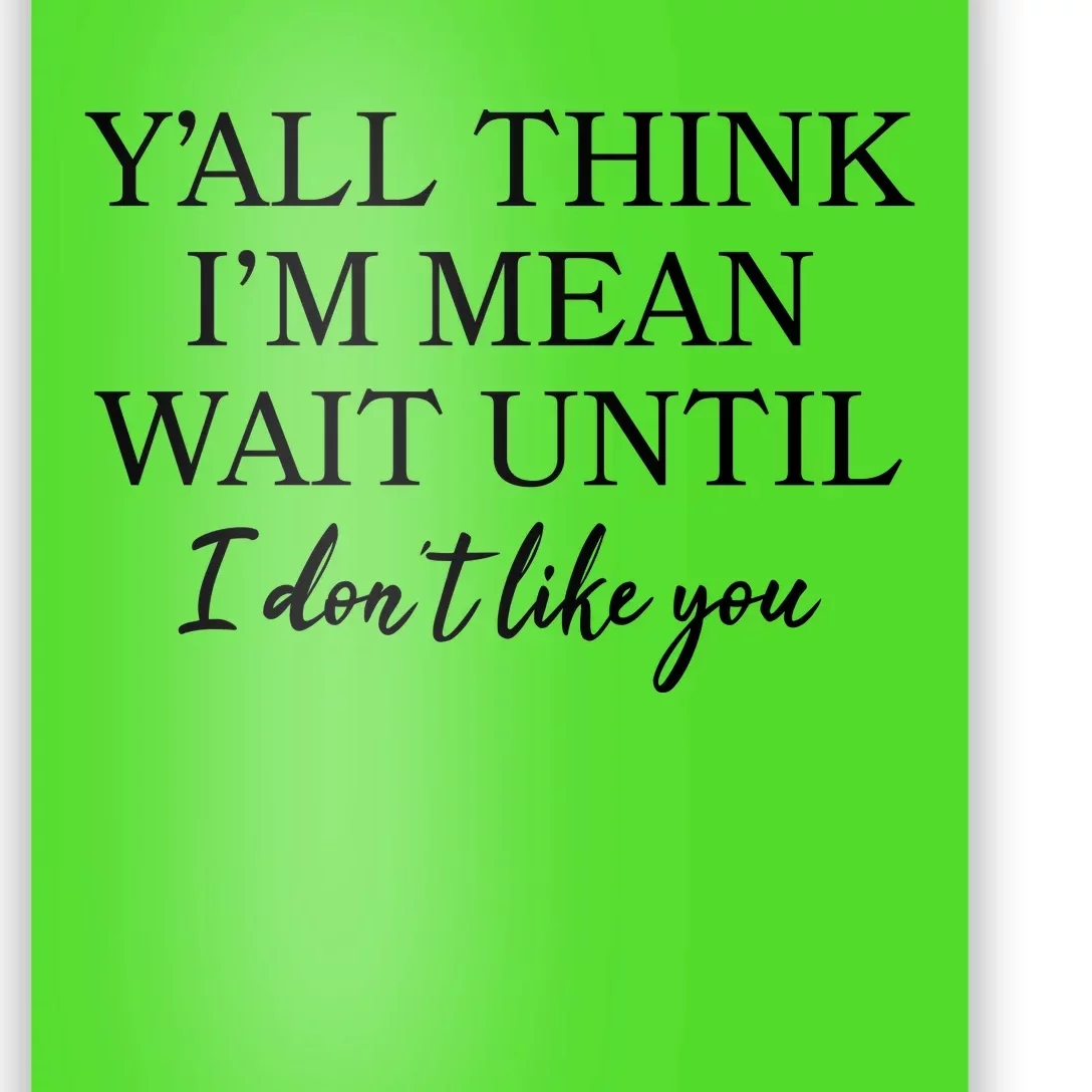 Funny Yall Think Im Mean Wait Until I Dont Like You Poster