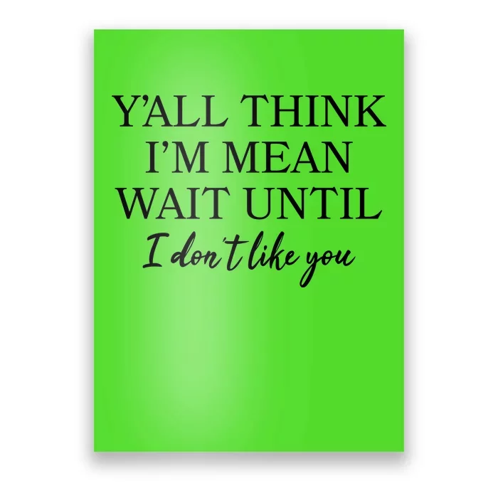 Funny Yall Think Im Mean Wait Until I Dont Like You Poster