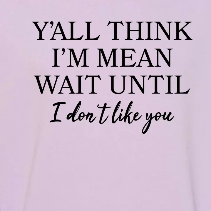 Funny Yall Think Im Mean Wait Until I Dont Like You Garment-Dyed Sweatshirt