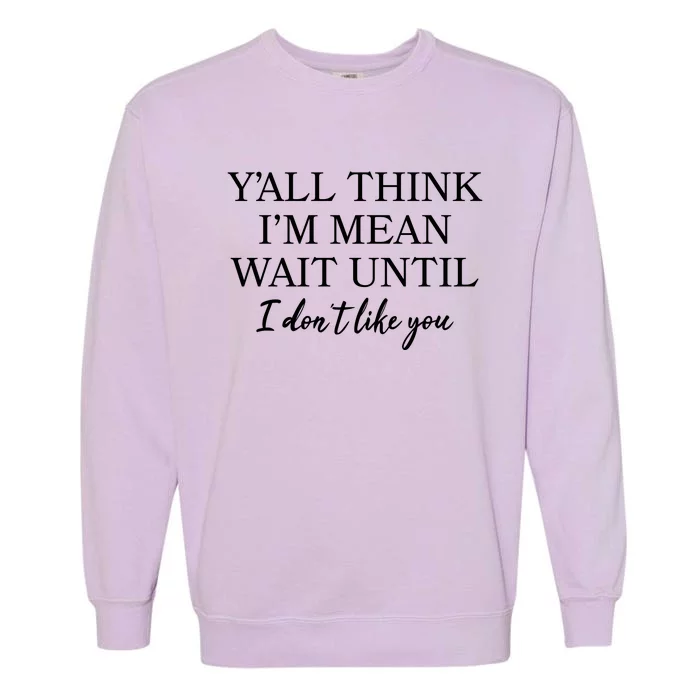 Funny Yall Think Im Mean Wait Until I Dont Like You Garment-Dyed Sweatshirt