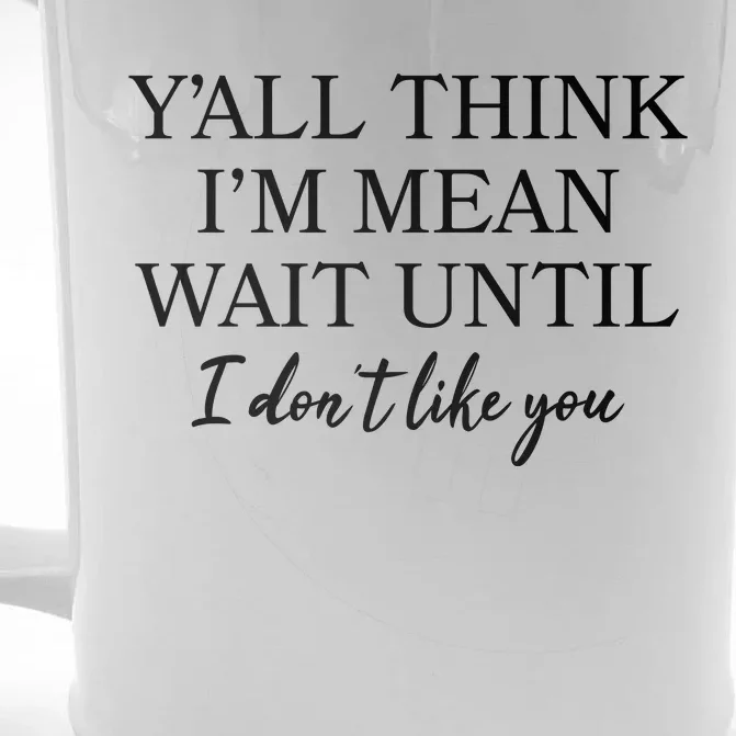 Funny Yall Think Im Mean Wait Until I Dont Like You Front & Back Beer Stein