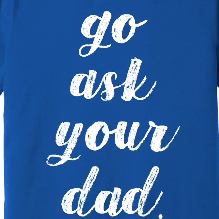 Go Ask Your Dad Cute Mothers Day Mom Gift Funny Parenting Gift Premium T-Shirt