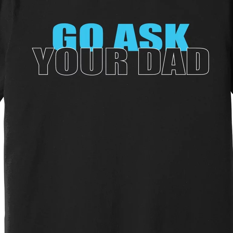 Go Ask Your Dad Cute Father's Day Premium T-Shirt