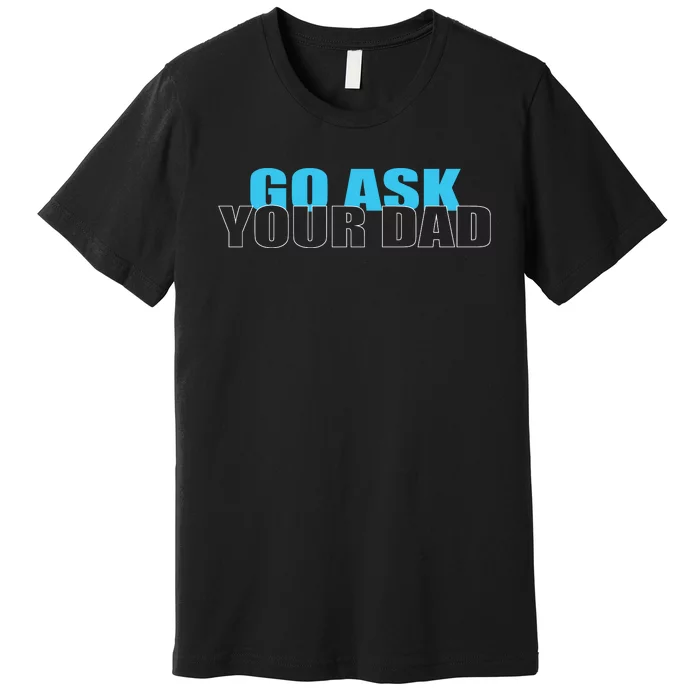 Go Ask Your Dad Cute Father's Day Premium T-Shirt