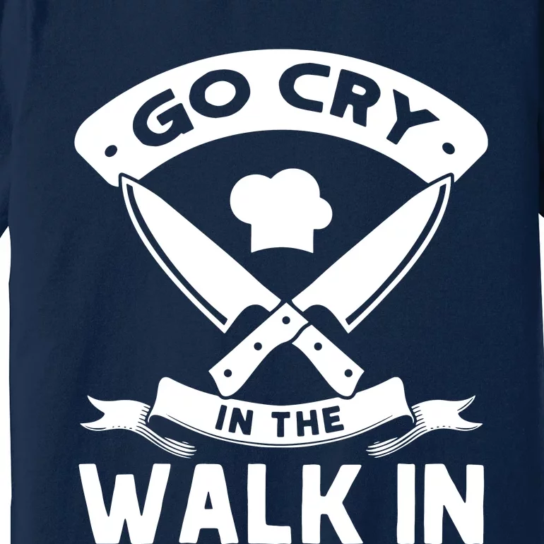 Go Cry In The Walk In Funny Kitchen Chef Premium T-Shirt