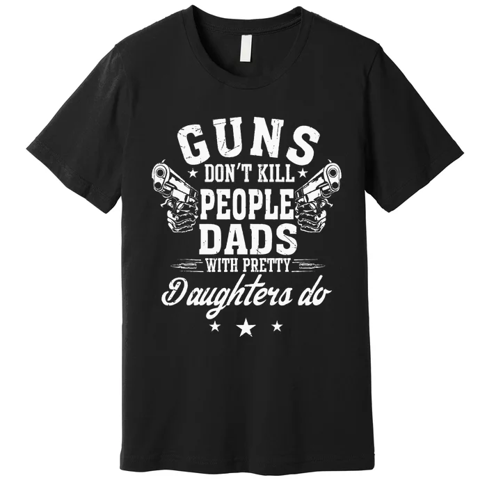 Guns Don't Kill People Dads With Pretty Daughters Do Fun Dad Premium T-Shirt