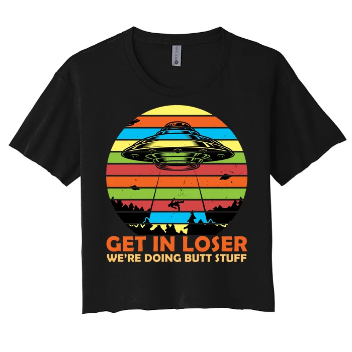 Get In Loser We're Doing Butt Stuff Funny UFO Women's Crop Top Tee