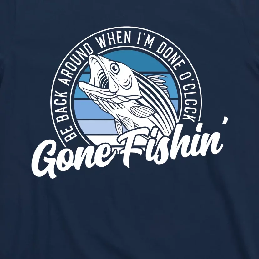 Gone Fishing, Be Back Around When I'm Done O'clock A Funny T-Shirt