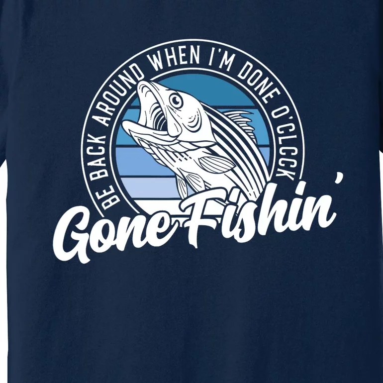 Gone Fishing, Be Back Around When I'm Done O'clock A Funny Premium T-Shirt