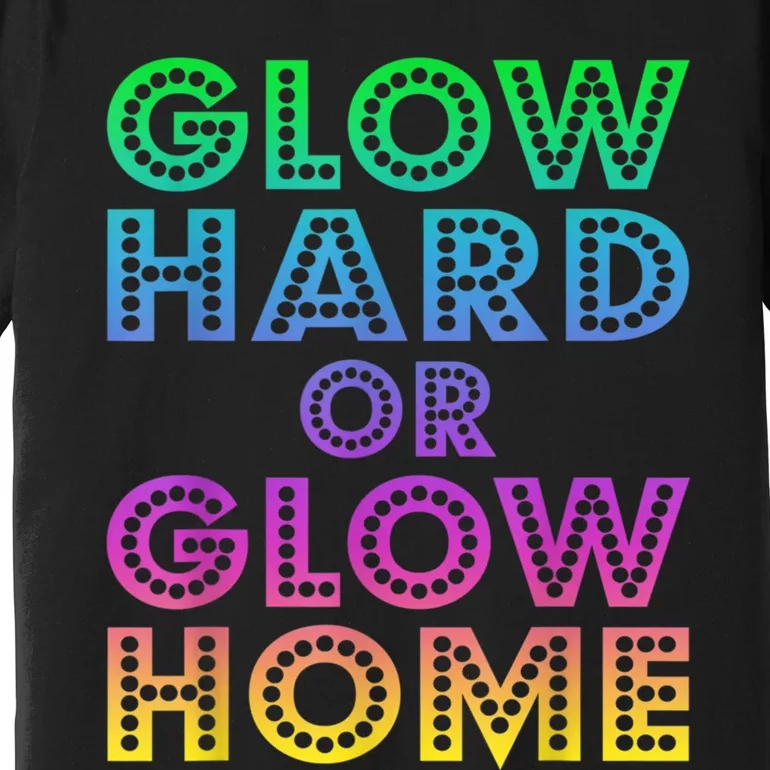 Glow Hard Or Glow Home 70s 80s For Man Woman Premium T-Shirt