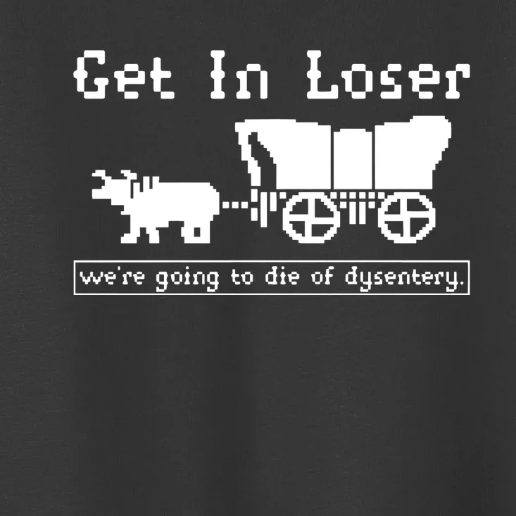 Get In Loser Were Going To Die Of Dysentery Toddler T-Shirt