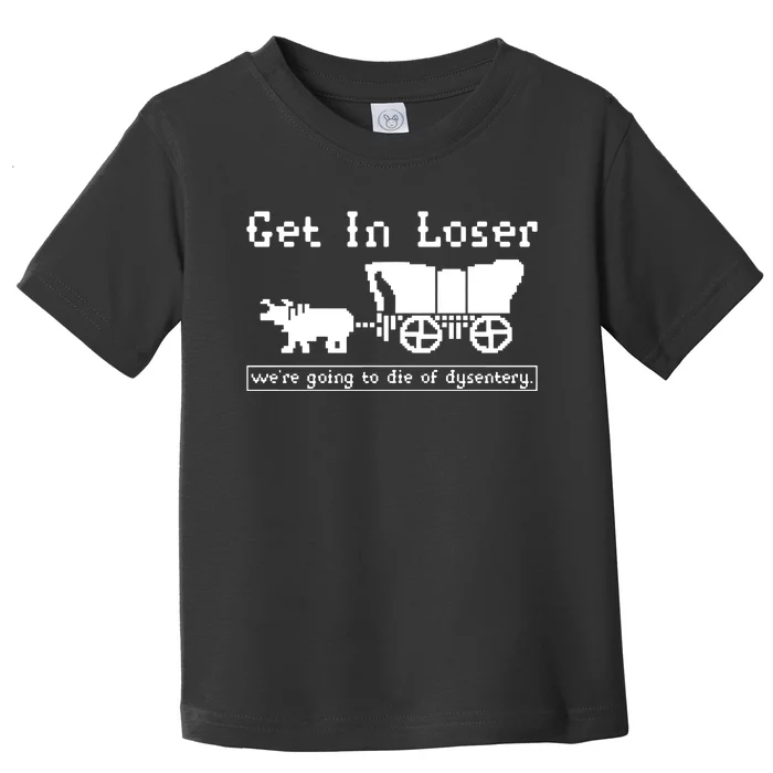 Get In Loser Were Going To Die Of Dysentery Toddler T-Shirt