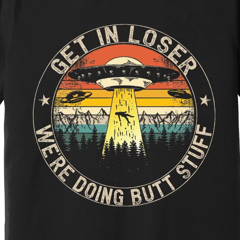 Get In Loser WeRe Doing Butt Stuff Alien Abduction Premium T-Shirt