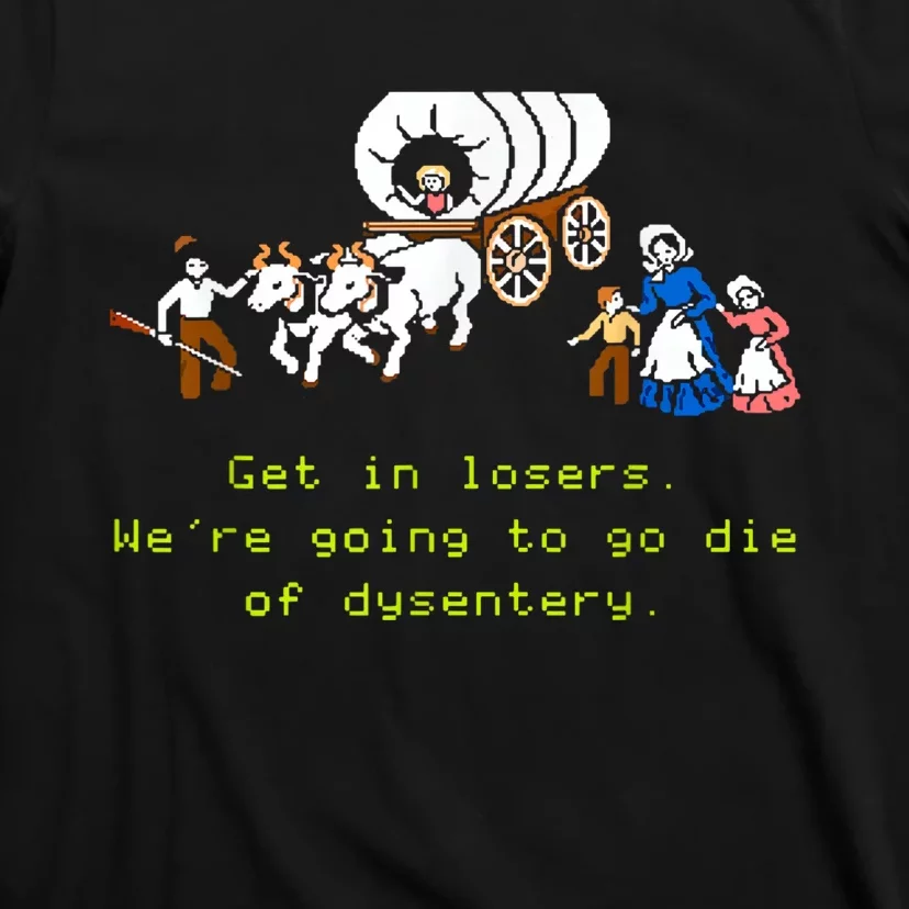 GET IN LOSER WERE GOING TO DIE OF DYSENTERY T-Shirt