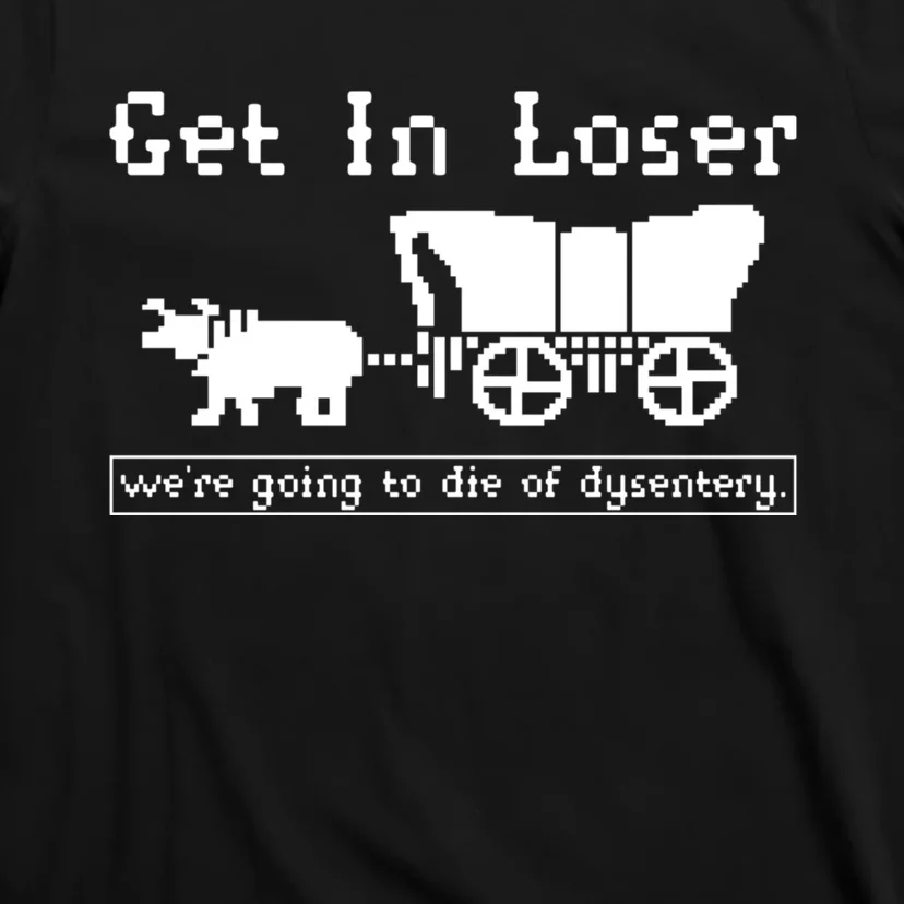 Get In Loser Were Going To Die Of Dysentery T-Shirt