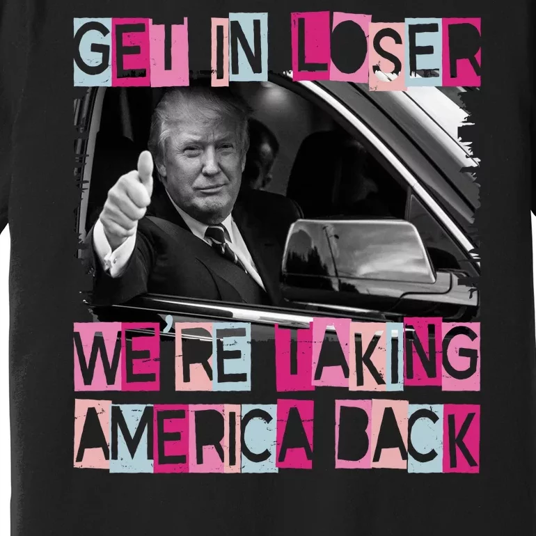 Get In Loser Were Taking America Back Funny Trump 2024 Premium T-Shirt