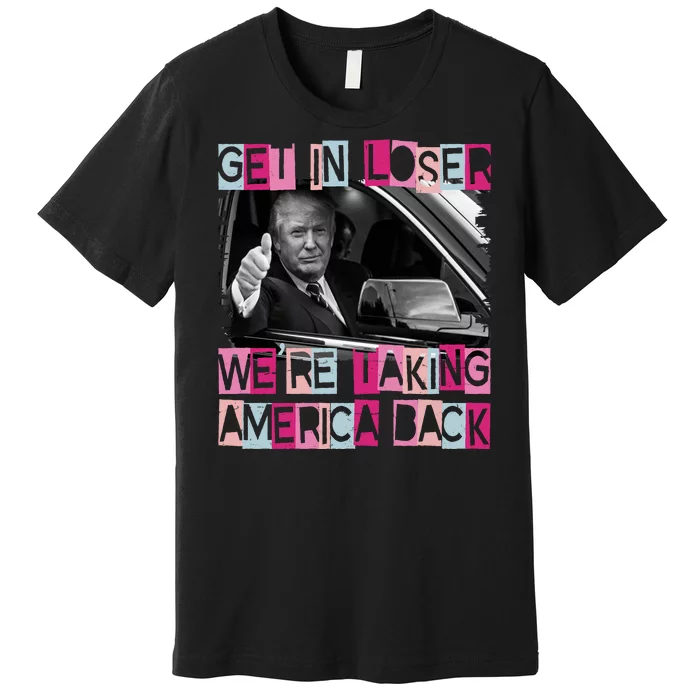 Get In Loser Were Taking America Back Funny Trump 2024 Premium T-Shirt