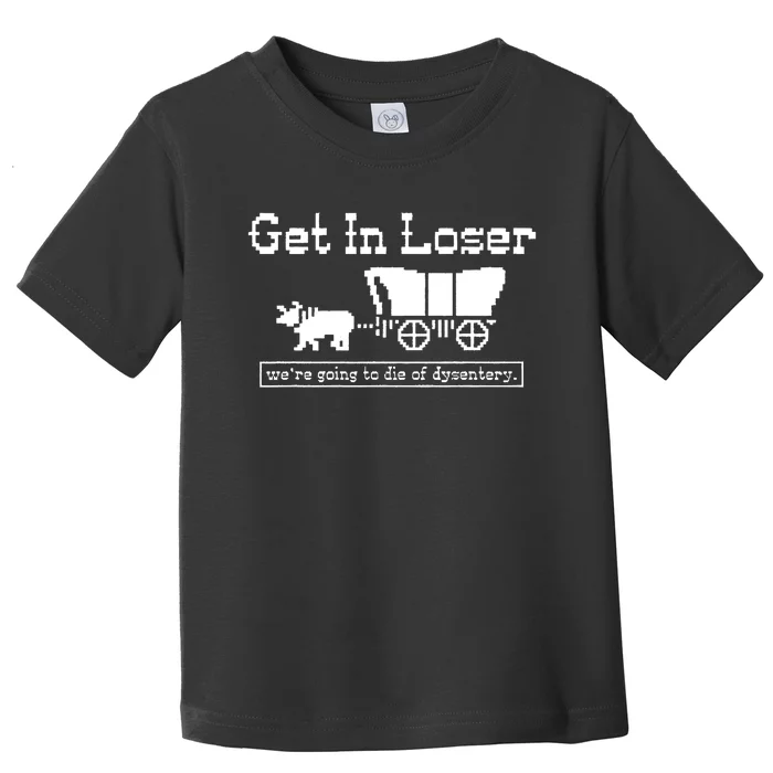 Get In Loser Were Going To Die Of Dysentery Toddler T-Shirt