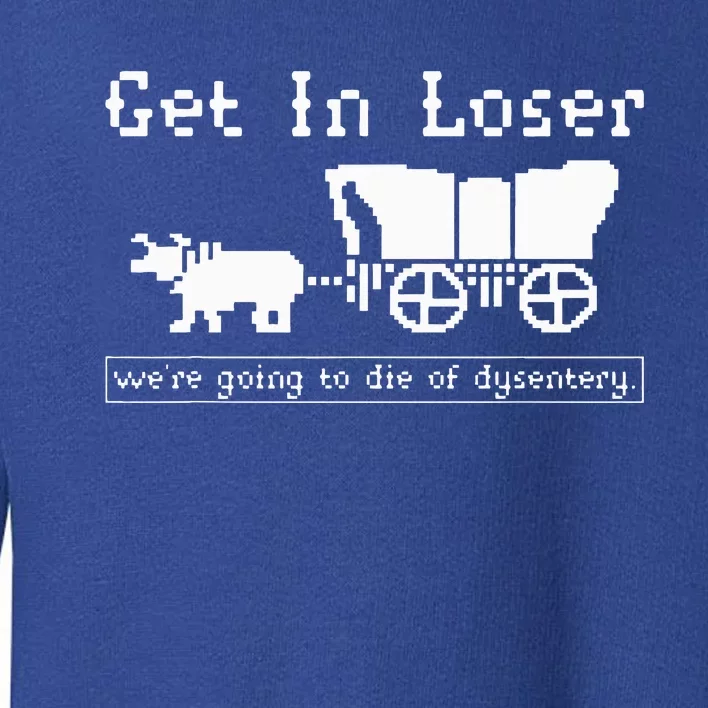 Get In Loser we're going to die of dysentery. Toddler Sweatshirt