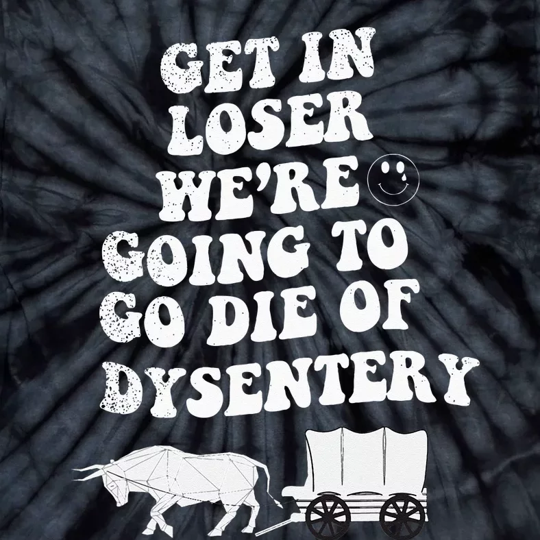 Get In Losers Were Going To Go Die Of Dysentery Tie-Dye T-Shirt