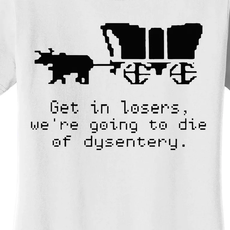 Get In Losers Were Going To Go Die Of Dysentery Women's T-Shirt