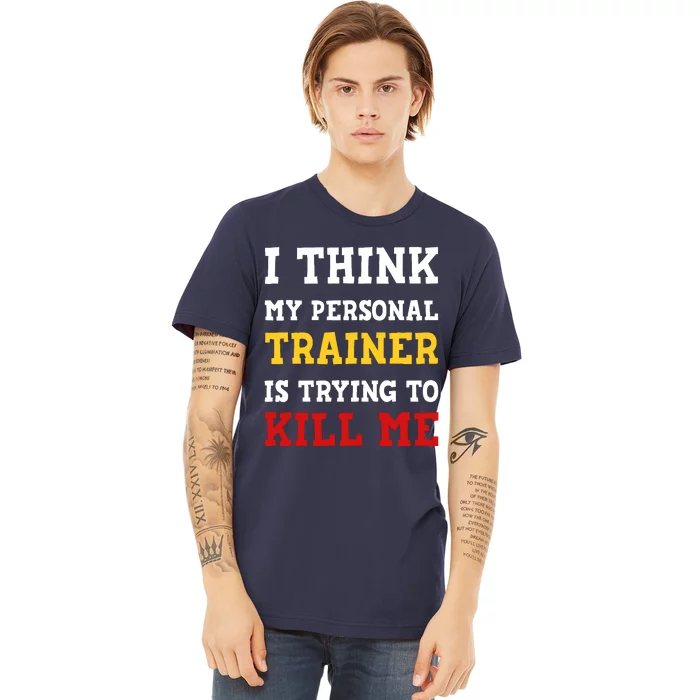 Gym I Think My Trainer Is Trying To Kill Me Personal Trainer Premium T-Shirt