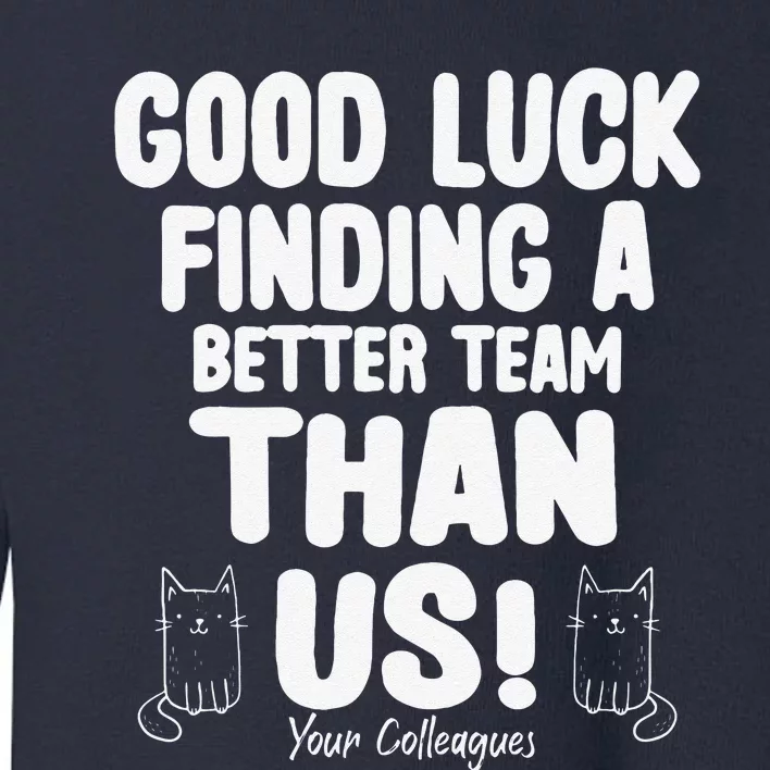 Good Luck Finding Better Team Than Us Colleague Farewell Toddler Sweatshirt