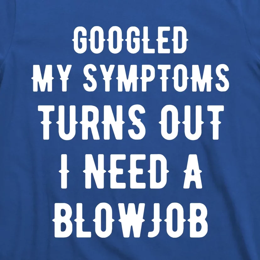 Googled My Symptoms Turns Out I Need A Blowjob T-Shirt