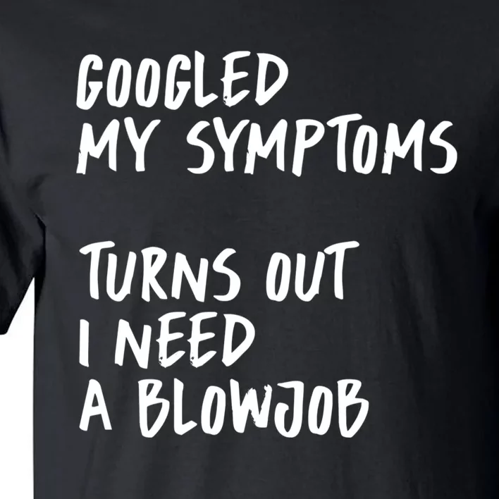 Googled My Symptoms, Turns Out I Need A Blowjob Offensive Adult Humor Tall T-Shirt