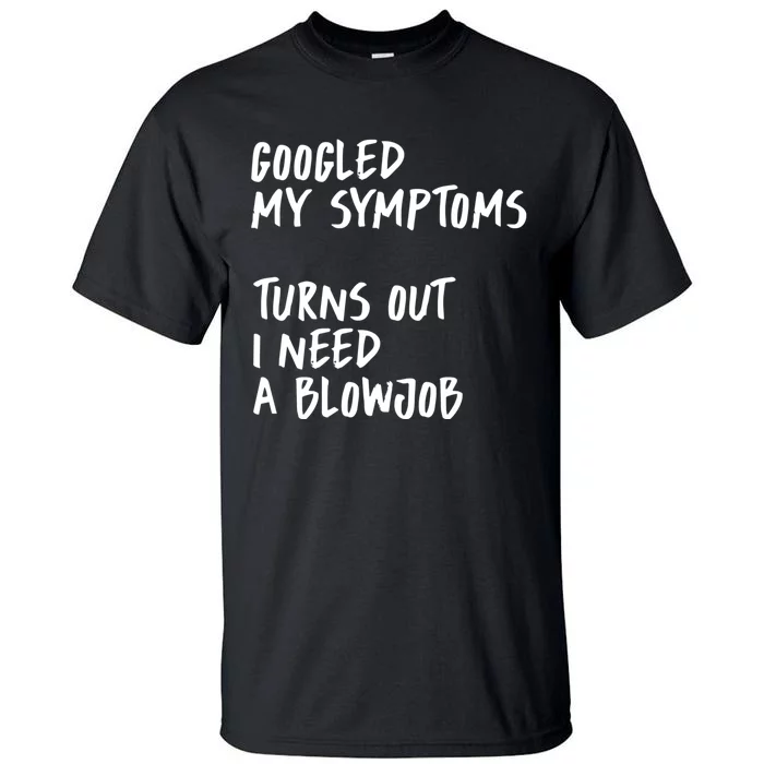 Googled My Symptoms, Turns Out I Need A Blowjob Offensive Adult Humor Tall T-Shirt