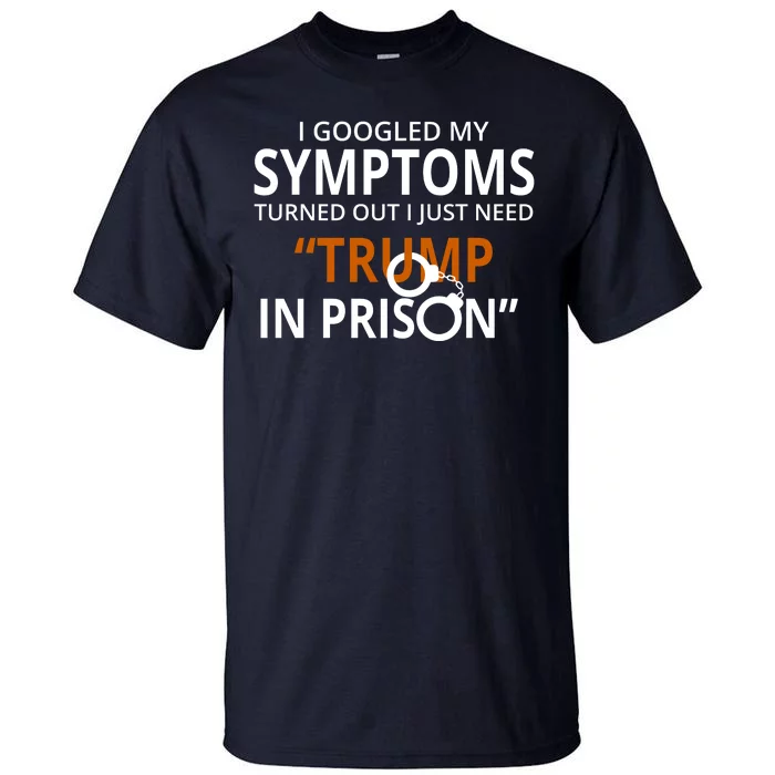 Googled My Symptoms Need Trump In Prison Tall T-Shirt