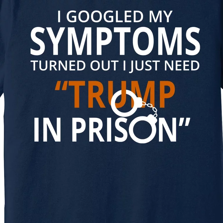 Googled My Symptoms Need Trump In Prison Premium T-Shirt