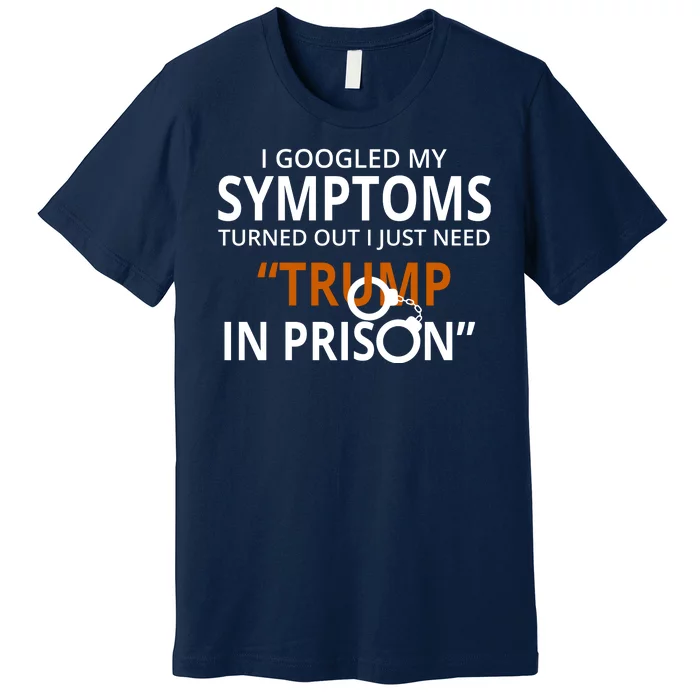 Googled My Symptoms Need Trump In Prison Premium T-Shirt