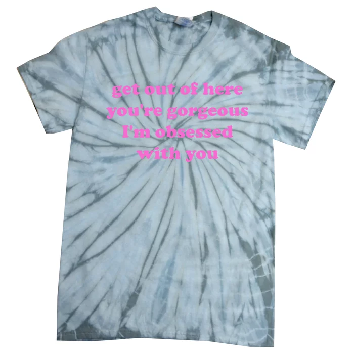 Get Out Of Here YouRe Gorgeous IM Obsessed With You Joke Tie-Dye T-Shirt