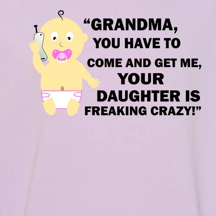 Grandma You Have To Come And Get Me Your Daughter Is Freaking Crazy Garment-Dyed Sweatshirt