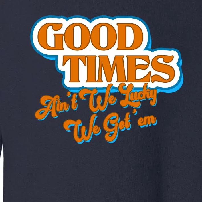 Good Times Ain't We Lucky We Got' Em Toddler Sweatshirt