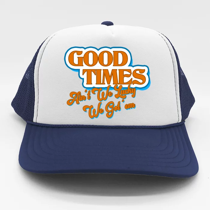 Good Times Ain't We Lucky We Got' Em Trucker Hat