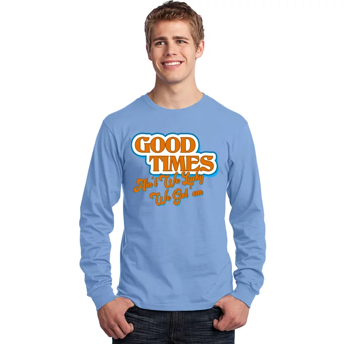 Good Times Ain't We Lucky We Got' Em Long Sleeve Shirt