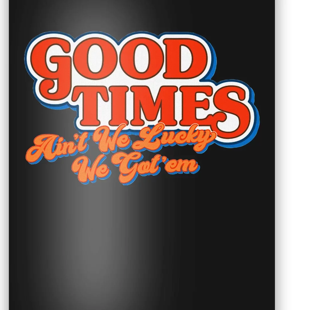 Good Times AinT We Lucky We GotEm Poster