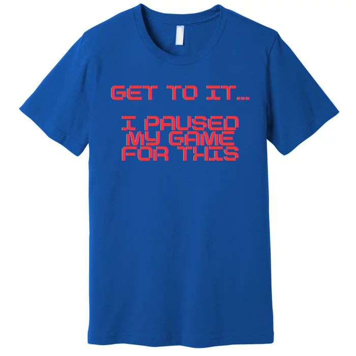 Get To It! I Paused My Game For This Gaming Designed Gift Premium T-Shirt