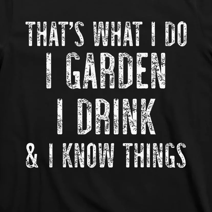 Gardener Thats What I Do I Garden I Drink And I Know Things T-Shirt