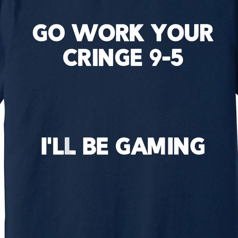 Go Work Your Cringe 95 I'll Be Gaming Funny Saying Meme Premium T-Shirt