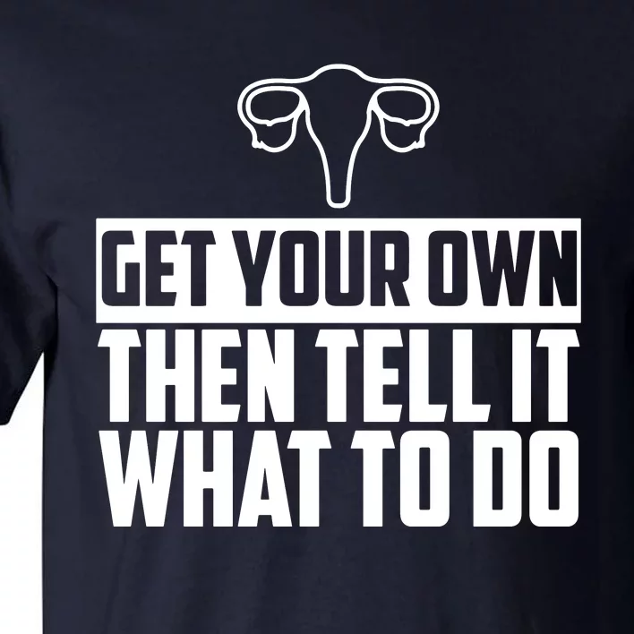 Get Your Own Then Tell It What To Do Uterus Pro Choice Tall T-Shirt