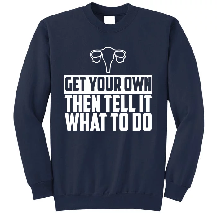 Get Your Own Then Tell It What To Do Uterus Pro Choice Tall Sweatshirt