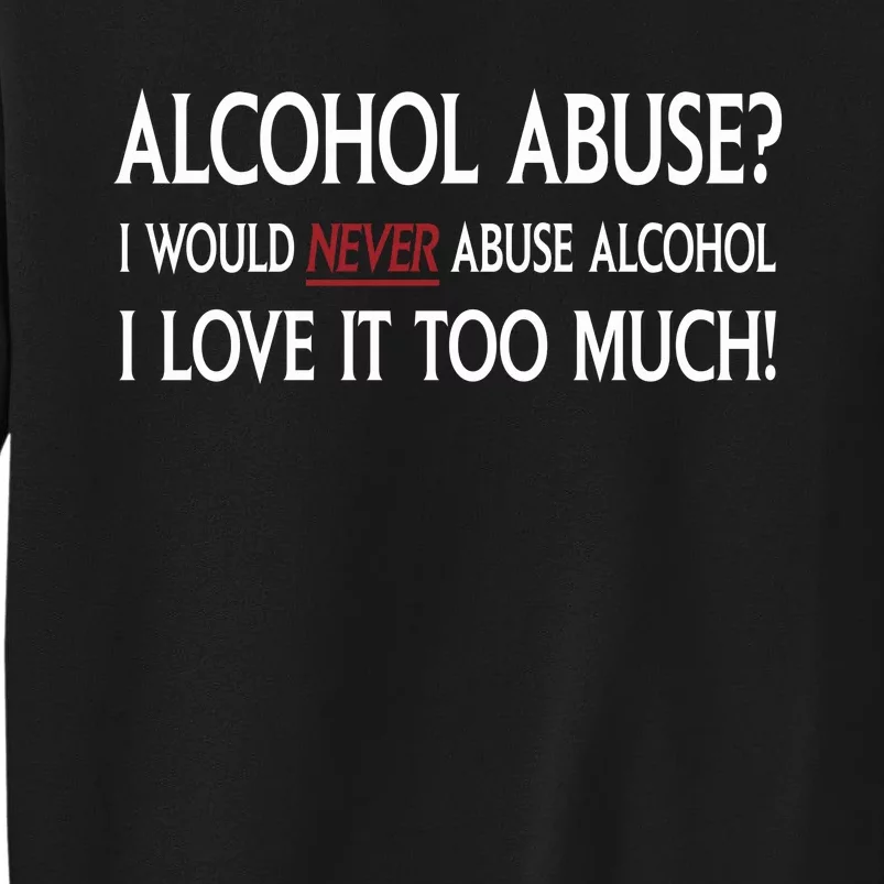 Hard Alcohol Abuse I Would Never Abuse Alcohol I Love It Too Much Tall Sweatshirt