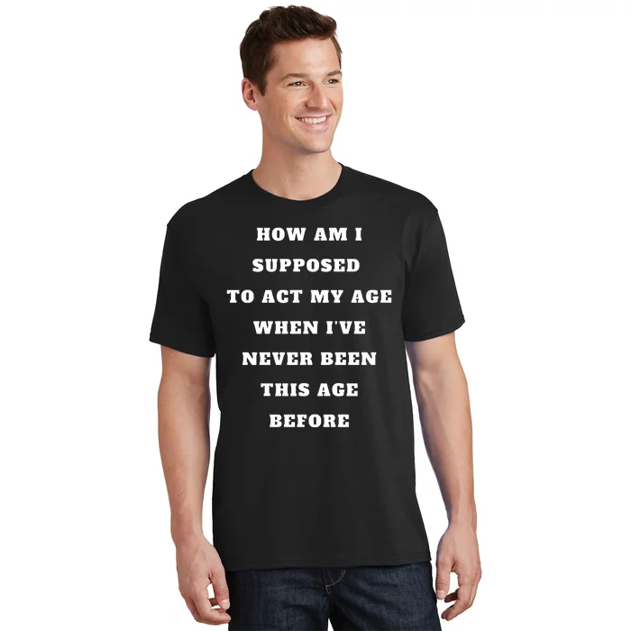 How Am I Supposed To Act My Age Never Been This Age Before T-Shirt