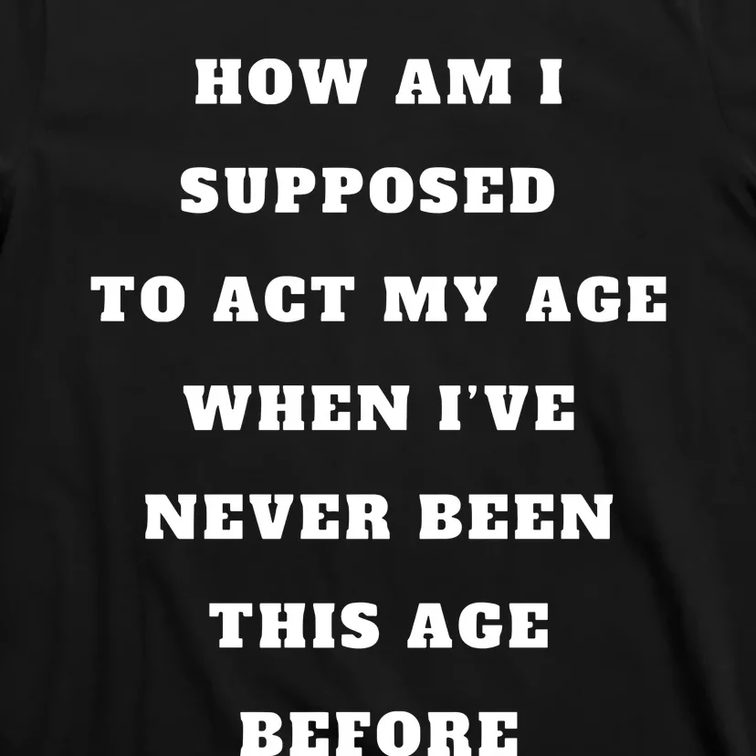 How Am I Supposed To Act My Age Never Been This Age Before T-Shirt