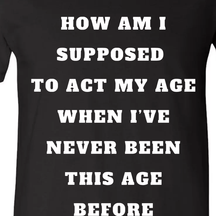 How Am I Supposed To Act My Age Never Been This Age Before V-Neck T-Shirt