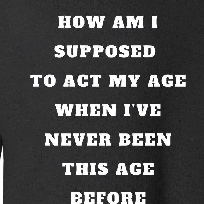 How Am I Supposed To Act My Age Never Been This Age Before Toddler Sweatshirt