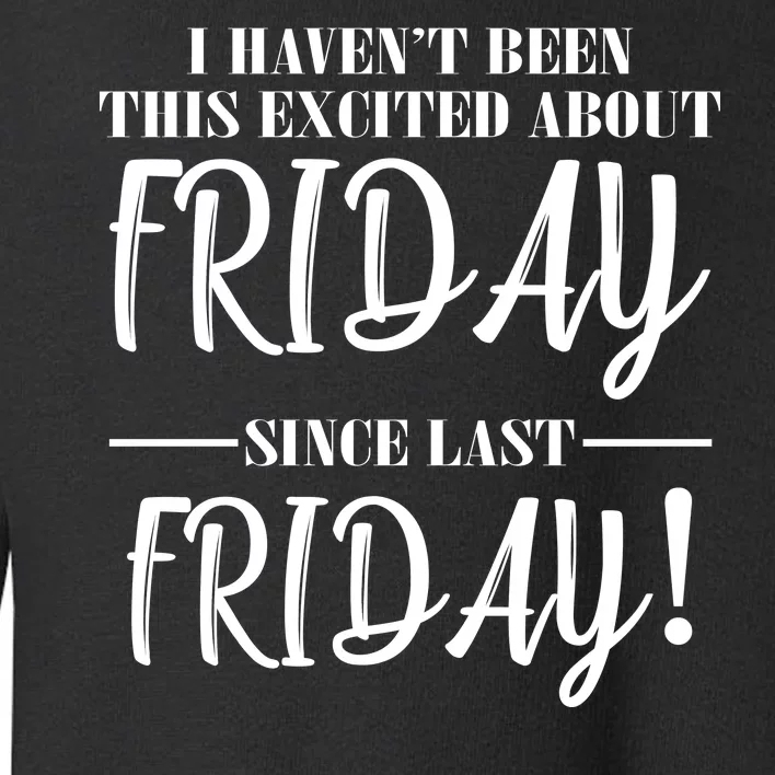 Haven't Been This Excited About Friday Since Last Friday Toddler Sweatshirt